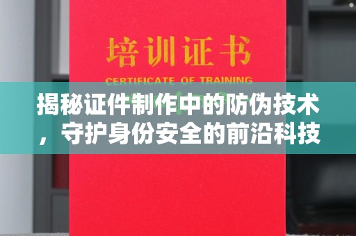 汕尾揭秘证件制作中的防伪技术，守护身份安全的前沿科技