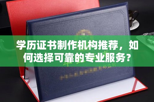 汕尾学历证书制作机构推荐，如何选择可靠的专业服务？