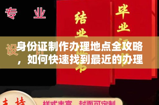 汕尾身份证制作办理地点全攻略，如何快速找到最近的办理点