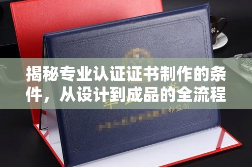 汕尾揭秘专业认证证书制作的条件，从设计到成品的全流程解析