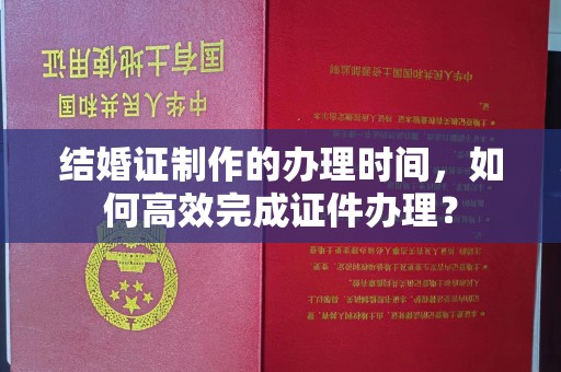 汕尾结婚证制作的办理时间，如何高效完成证件办理？