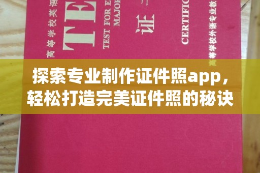汕尾探索专业制作证件照app，轻松打造完美证件照的秘诀