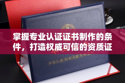 汕尾掌握专业认证证书制作的条件，打造权威可信的资质证明