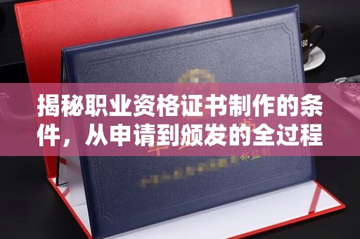 汕尾揭秘职业资格证书制作的条件，从申请到颁发的全过程