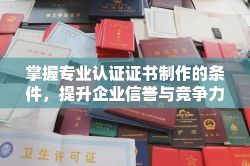 汕尾掌握专业认证证书制作的条件，提升企业信誉与竞争力