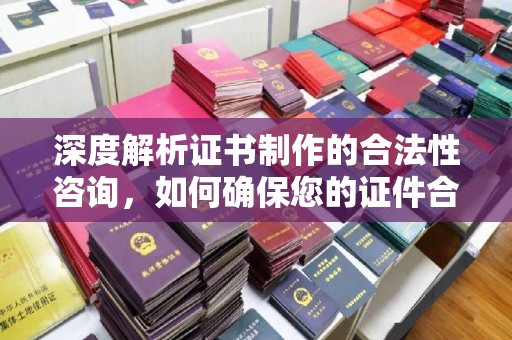 汕尾深度解析证书制作的合法性咨询，如何确保您的证件合规