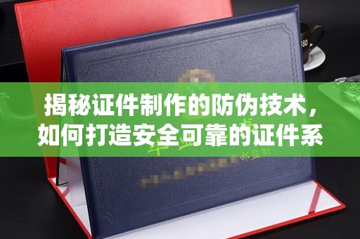 汕尾揭秘证件制作的防伪技术，如何打造安全可靠的证件系统