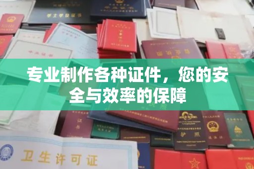 汕尾专业制作各种证件，您的安全与效率的保障