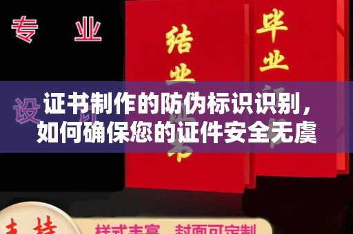 汕尾证书制作的防伪标识识别，如何确保您的证件安全无虞？