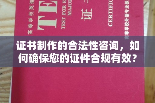 汕尾证书制作的合法性咨询，如何确保您的证件合规有效？