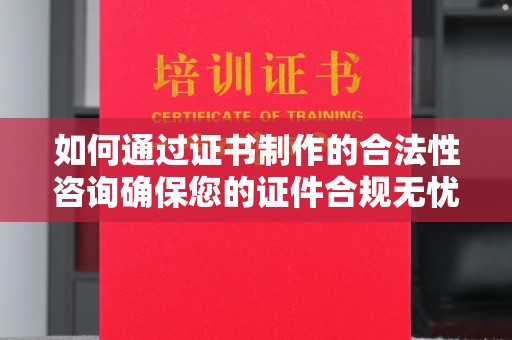 汕尾如何通过证书制作的合法性咨询确保您的证件合规无忧