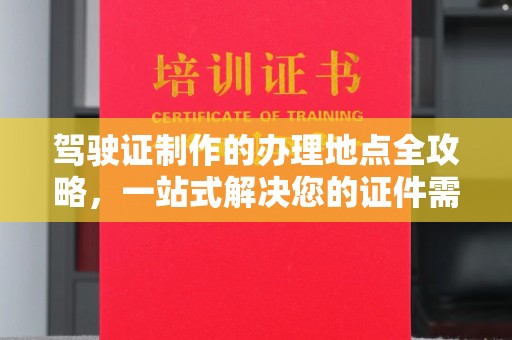汕尾驾驶证制作的办理地点全攻略，一站式解决您的证件需求