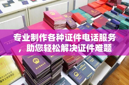 汕尾专业制作各种证件电话服务，助您轻松解决证件难题