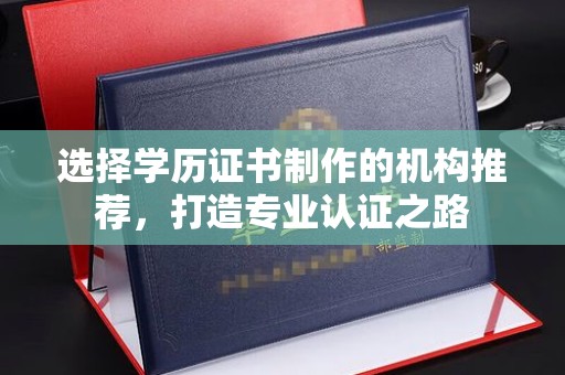 汕尾选择学历证书制作的机构推荐，打造专业认证之路