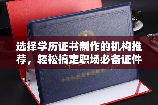 汕尾选择学历证书制作的机构推荐，轻松搞定职场必备证件