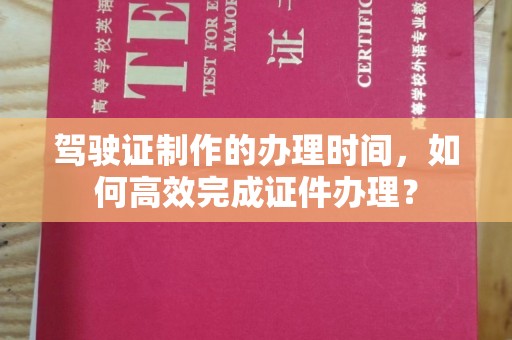 汕尾驾驶证制作的办理时间，如何高效完成证件办理？