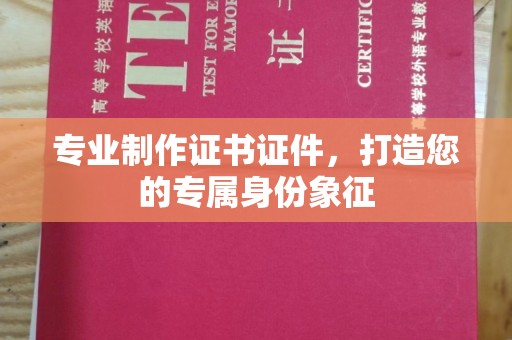 汕尾专业制作证书证件，打造您的专属身份象征