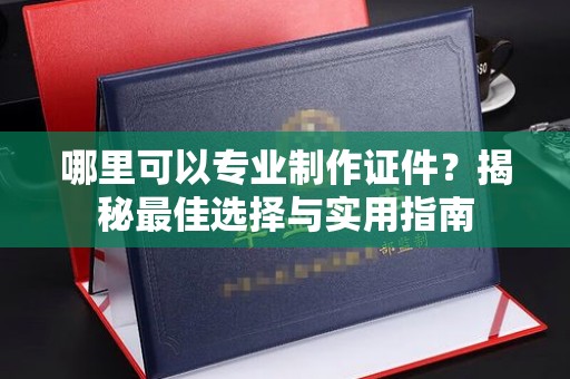 汕尾哪里可以专业制作证件？揭秘最佳选择与实用指南