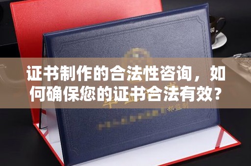 汕尾证书制作的合法性咨询，如何确保您的证书合法有效？