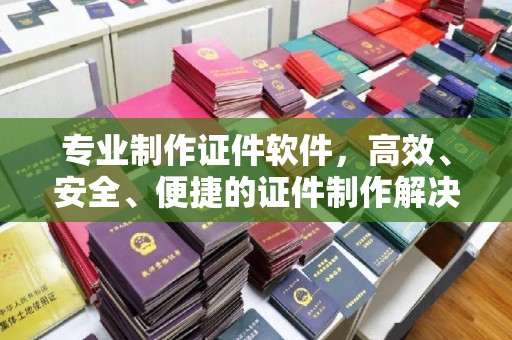 汕尾专业制作证件软件，高效、安全、便捷的证件制作解决方案